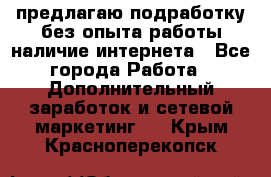 предлагаю подработку без опыта работы,наличие интернета - Все города Работа » Дополнительный заработок и сетевой маркетинг   . Крым,Красноперекопск